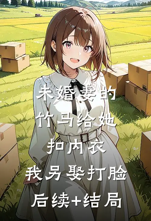 未婚妻的竹马给她扣内衣，我另娶打脸后续+结局