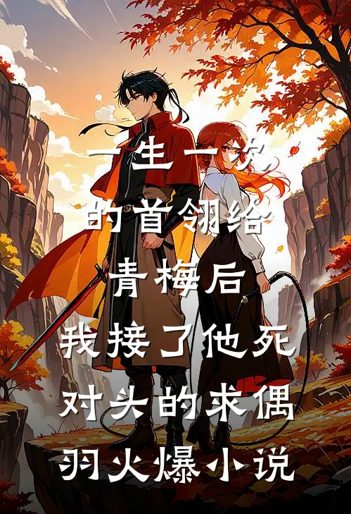 一生一次的首翎给青梅后，我接了他死对头的求偶羽火爆小说