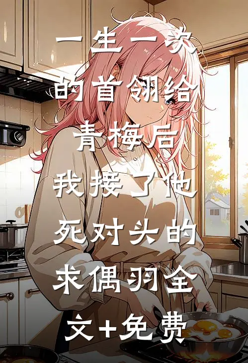 一生一次的首翎给青梅后，我接了他死对头的求偶羽全文+免费