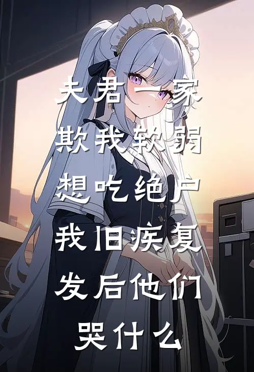 夫君一家欺我软弱想吃绝户，我旧疾复发后他们哭什么