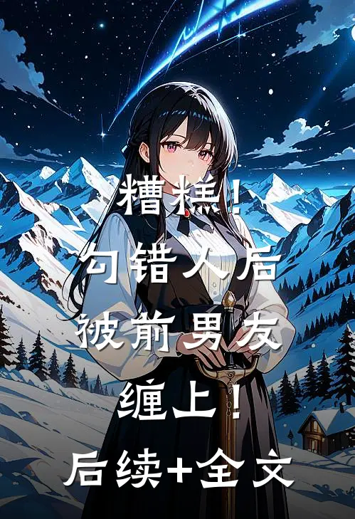 糟糕！勾错人后，被前男友缠上！后续+全文