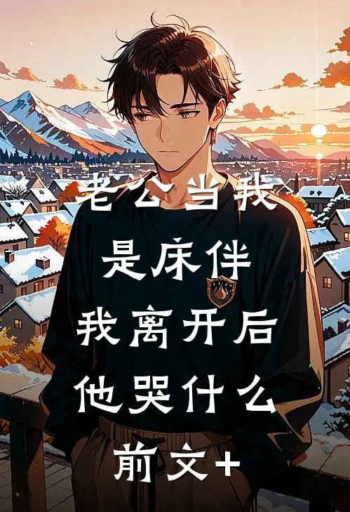 老公当我是床伴，我离开后他哭什么前文+
