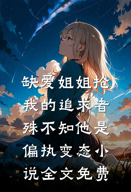 缺爱姐姐抢我的追求者，殊不知他是偏执变态小说全文免费
