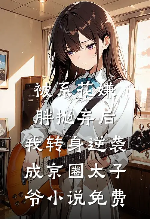 被系花嫌胖抛弃后，我转身逆袭成京圈太子爷小说免费