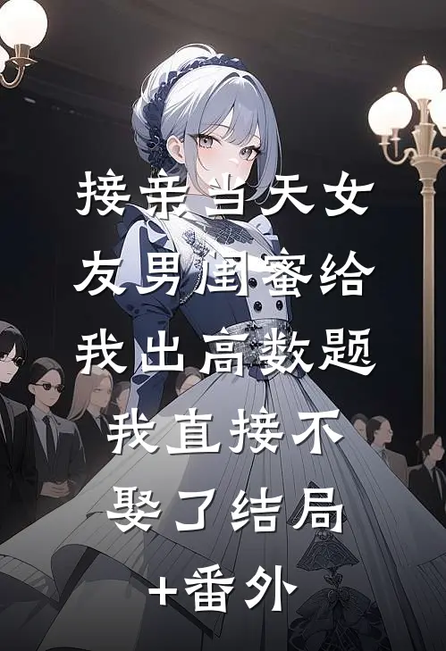 接亲当天女友男闺蜜给我出高数题，我直接不娶了结局+番外