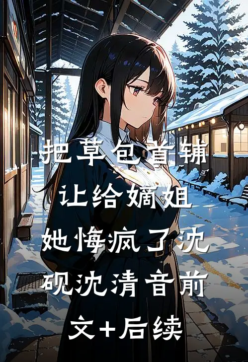 把草包首辅让给嫡姐，她悔疯了沈砚沈清音前文+后续