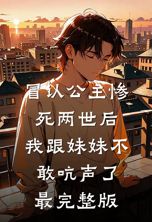 冒认公主惨死两世后，我跟妹妹不敢吭声了最完整版