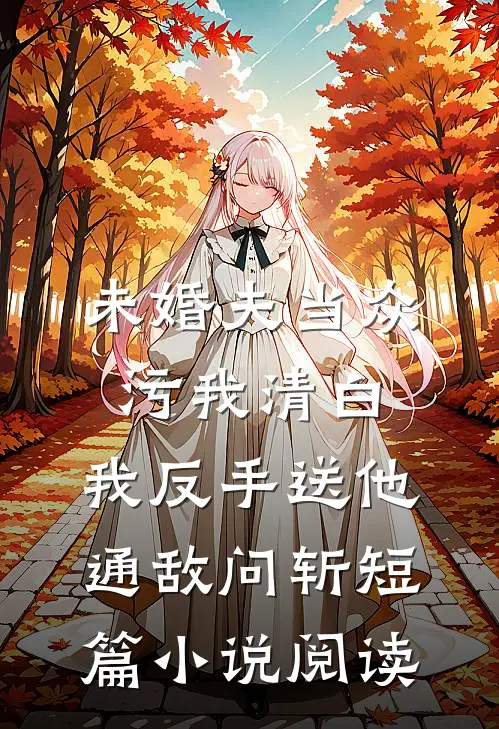 未婚夫当众污我清白，我反手送他通敌问斩短篇小说阅读