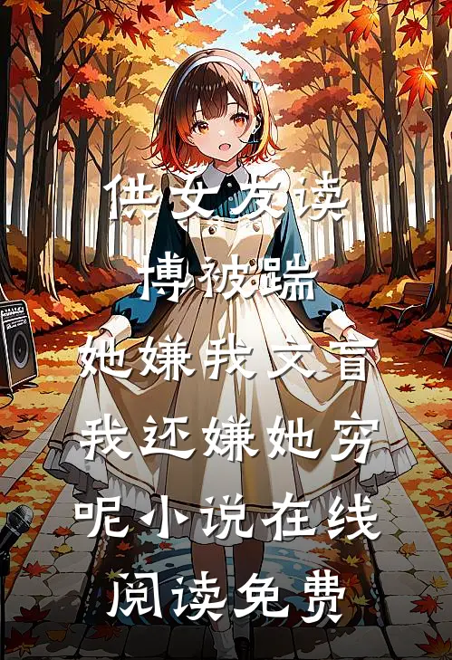 供女友读博被踹，她嫌我文盲，我还嫌她穷呢小说在线阅读免费
