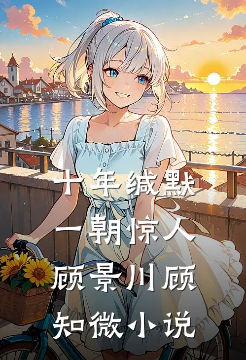 十年缄默，一朝惊人顾景川顾知微小说