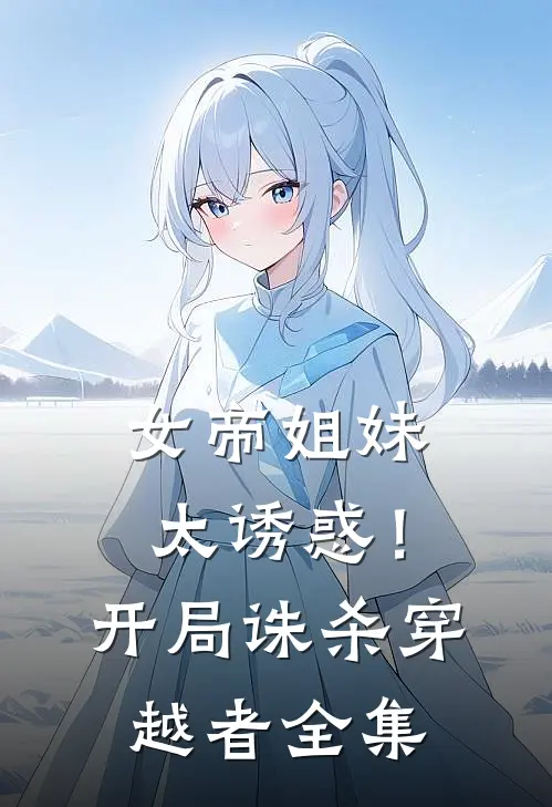 女帝姐妹太诱惑！开局诛杀穿越者全集