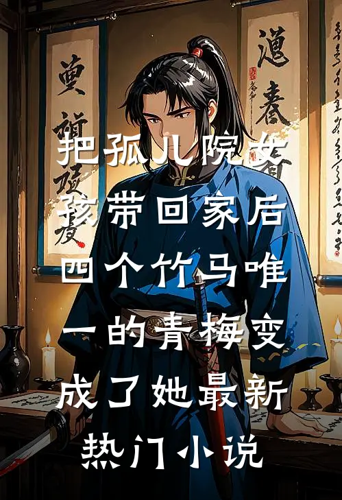 把孤儿院女孩带回家后，四个竹马唯一的青梅变成了她最新热门小说