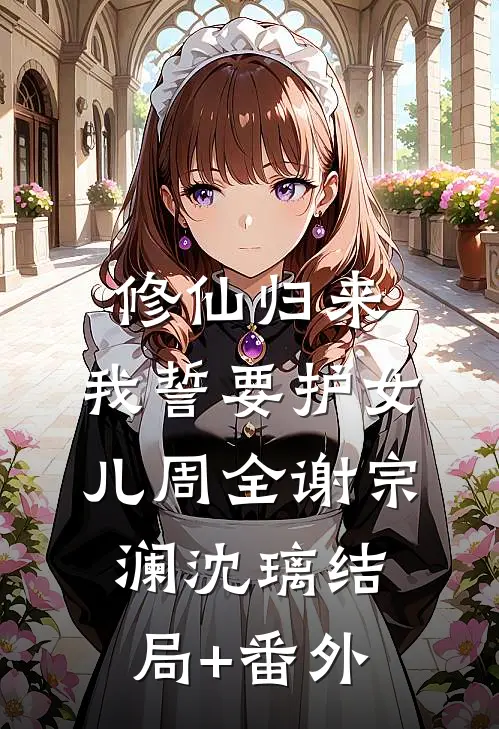 修仙归来，我誓要护女儿周全谢宗澜沈璃结局+番外