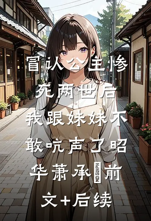 冒认公主惨死两世后，我跟妹妹不敢吭声了昭华萧承璟前文+后续