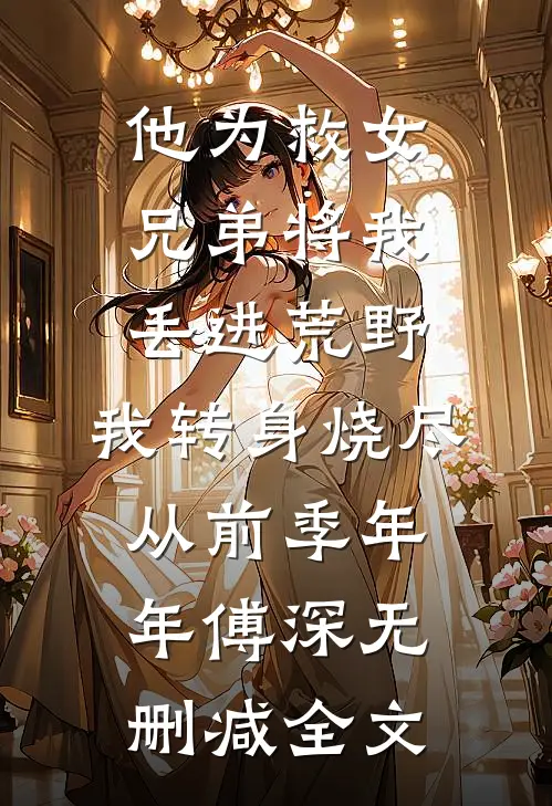 他为救女兄弟将我丢进荒野，我转身烧尽从前季年年傅深无删减全文