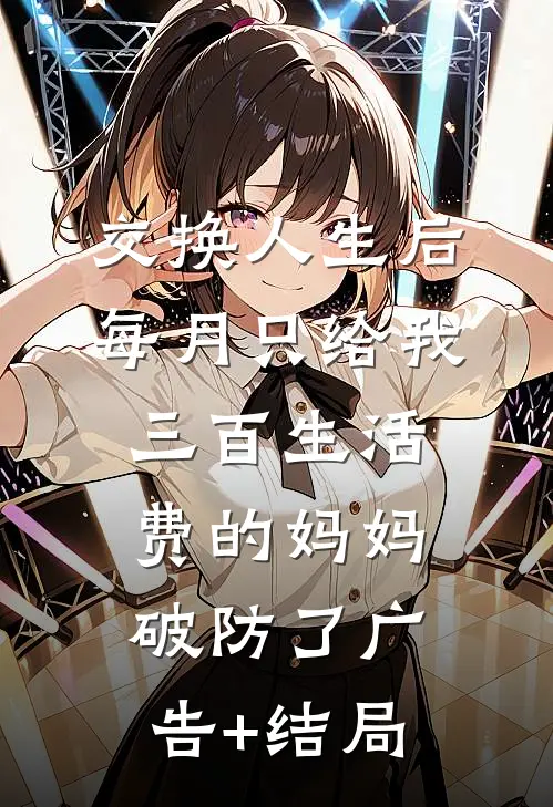 交换人生后，每月只给我三百生活费的妈妈破防了广告+结局