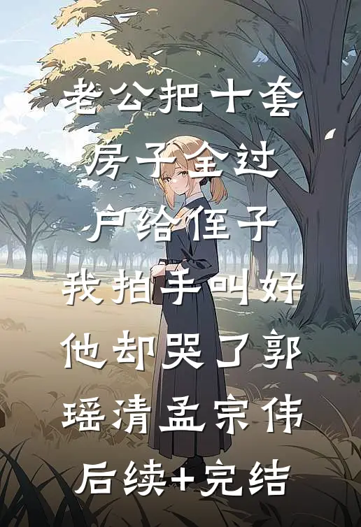 老公把十套房子全过户给侄子，我拍手叫好他却哭了郭瑶清孟宗伟后续+完结