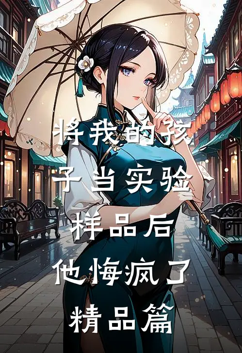 将我的孩子当实验样品后，他悔疯了精品篇