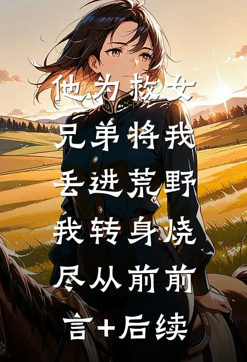 他为救女兄弟将我丢进荒野，我转身烧尽从前前言+后续