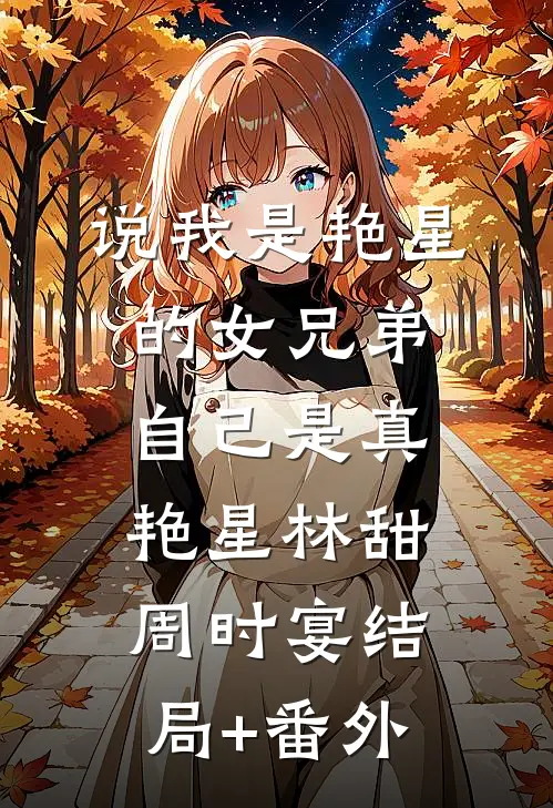 说我是艳星的女兄弟，自己是真艳星林甜周时宴结局+番外