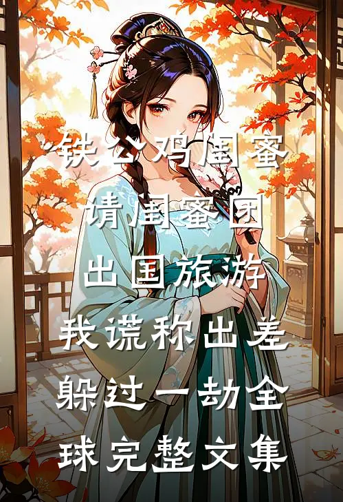 铁公鸡闺蜜请闺蜜团出国旅游，我谎称出差躲过一劫全球完整文集
