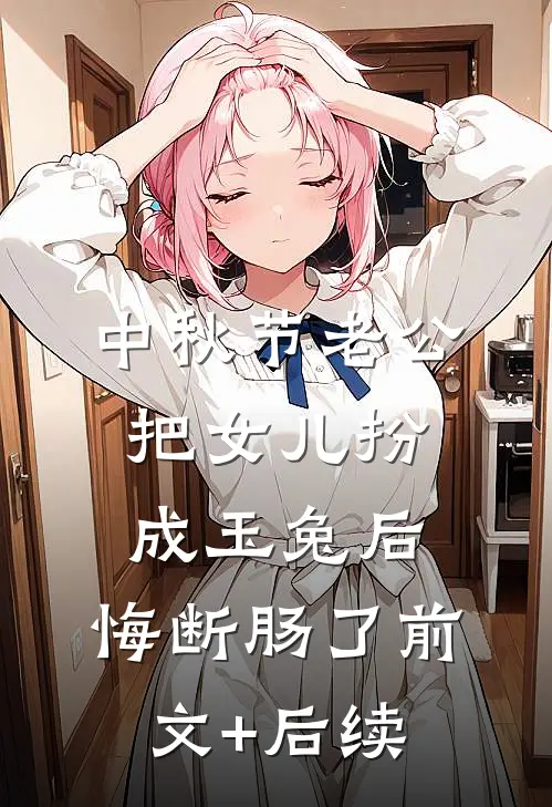 中秋节老公把女儿扮成玉兔后，悔断肠了前文+后续