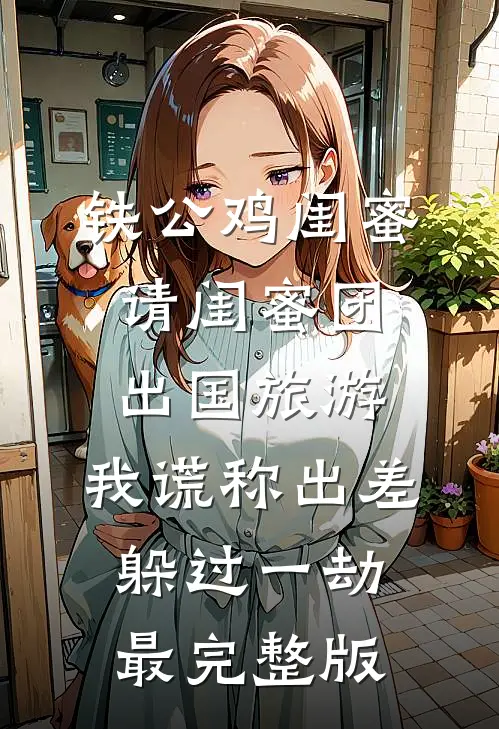 铁公鸡闺蜜请闺蜜团出国旅游，我谎称出差躲过一劫最完整版