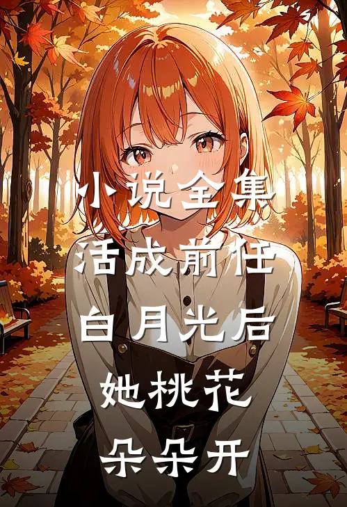 小说全集活成前任白月光后，她桃花朵朵开