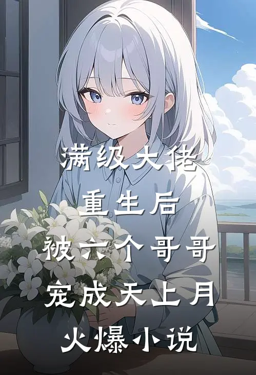 满级大佬重生后，被六个哥哥宠成天上月火爆小说