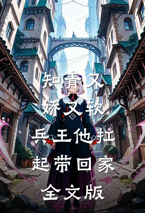 知青又娇又软，兵王他扛起带回家全文版