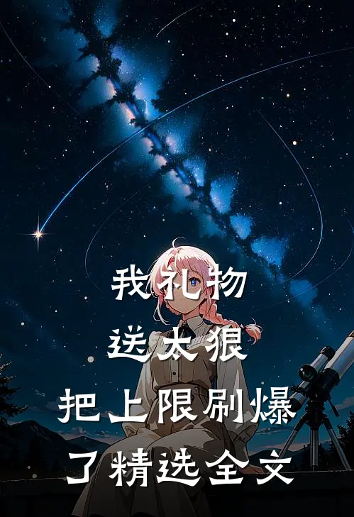 我礼物送太狠，把上限刷爆了精选全文