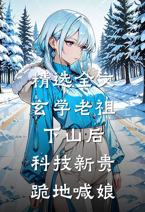 精选全文玄学老祖下山后，科技新贵跪地喊娘