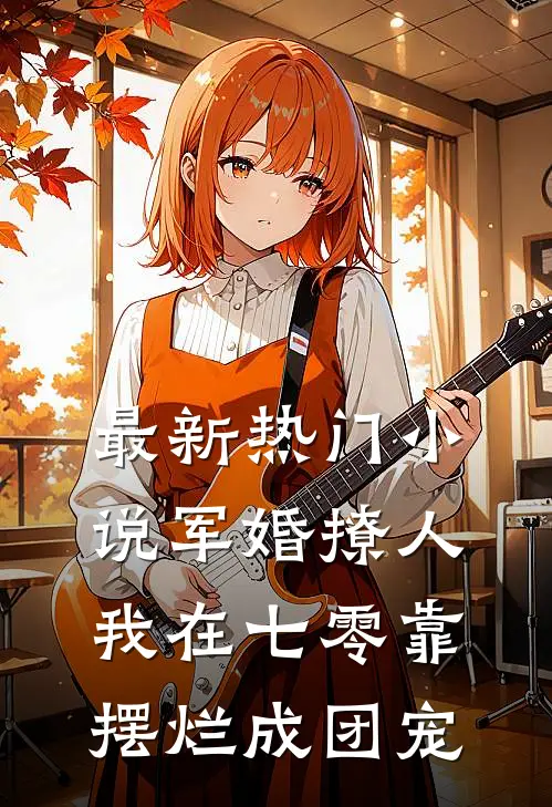 最新热门小说军婚撩人，我在七零靠摆烂成团宠