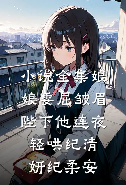 小说全集娘娘委屈皱眉,陛下他连夜轻哄纪清妍纪柔安