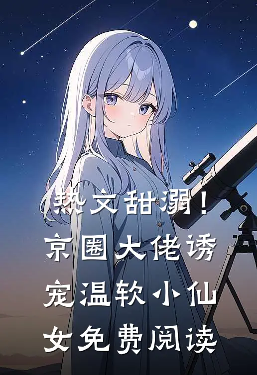 热文甜溺！京圈大佬诱宠温软小仙女免费阅读