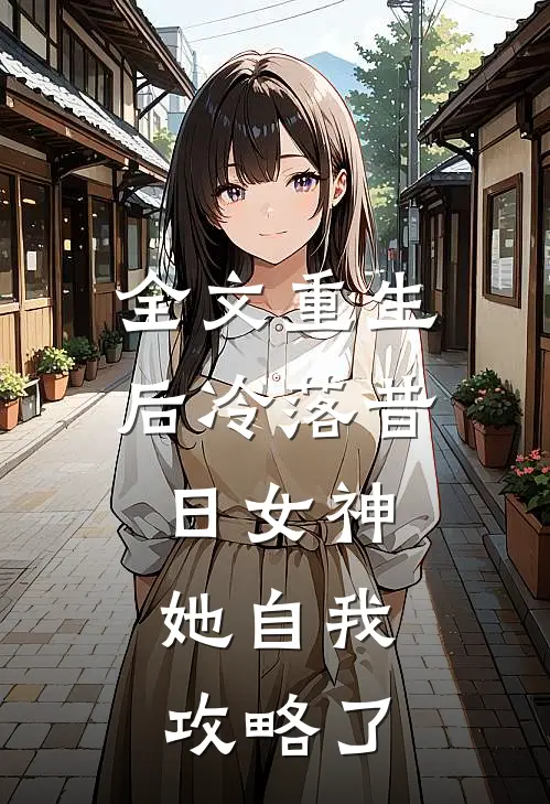 全文重生后冷落昔日女神，她自我攻略了
