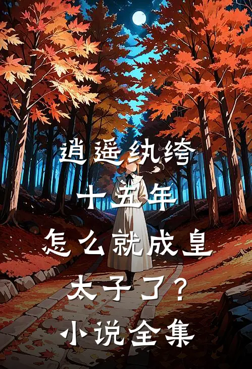 逍遥纨绔十五年，怎么就成皇太子了？小说全集