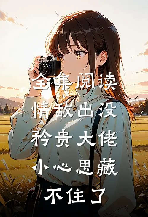 全集阅读情敌出没，矜贵大佬小心思藏不住了
