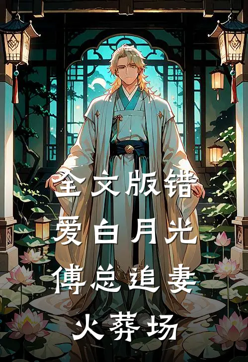 全文版错爱白月光，傅总追妻火葬场