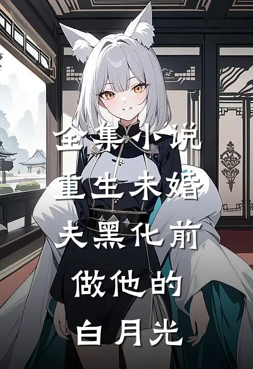 全集小说重生未婚夫黑化前，做他的白月光