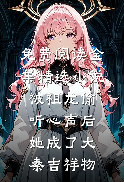 免费阅读全集精选小说被祖龙偷听心声后,她成了大秦吉祥物