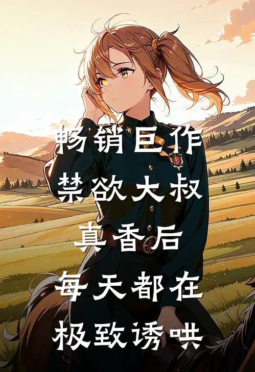 畅销巨作禁欲大叔真香后，每天都在极致诱哄