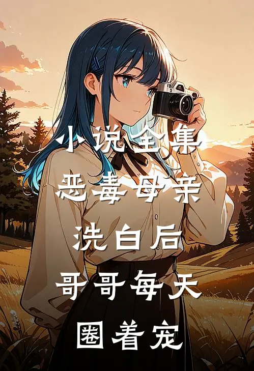 小说全集恶毒母亲洗白后，哥哥每天圈着宠