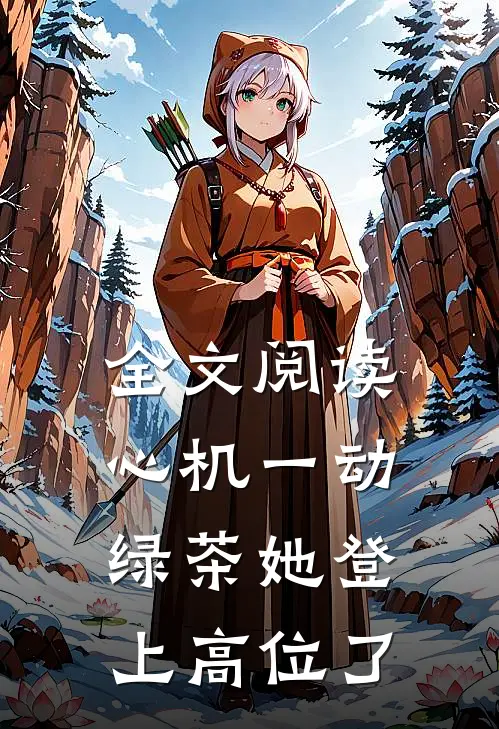 全文阅读心机一动，绿茶她登上高位了