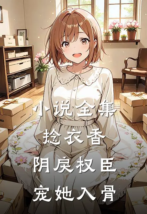 小说全集捻衣香：阴戾权臣宠她入骨