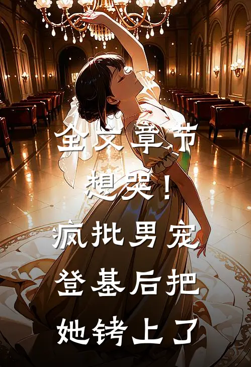 全文章节想哭！疯批男宠登基后把她铐上了