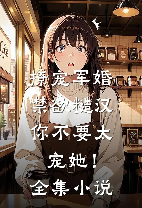 撩宠军婚，禁欲糙汉你不要太宠她！全集小说