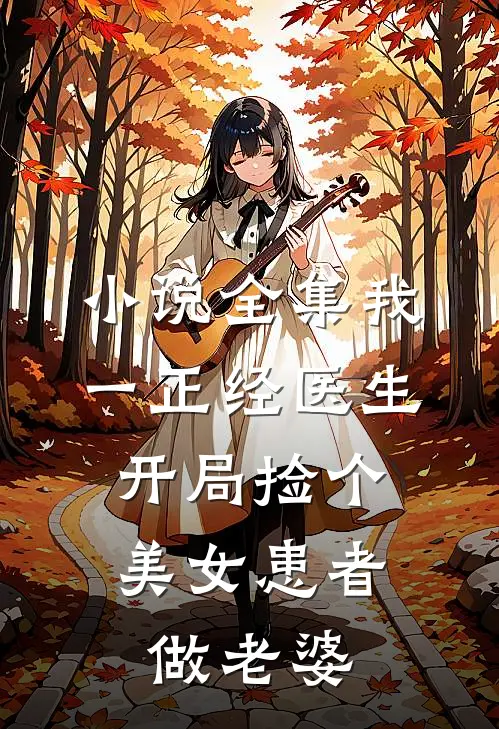 小说全集我一正经医生，开局捡个美女患者做老婆