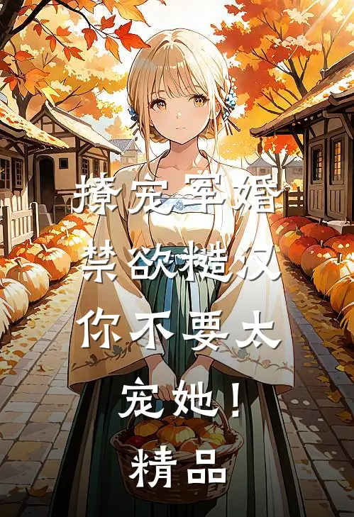 撩宠军婚，禁欲糙汉你不要太宠她！精品
