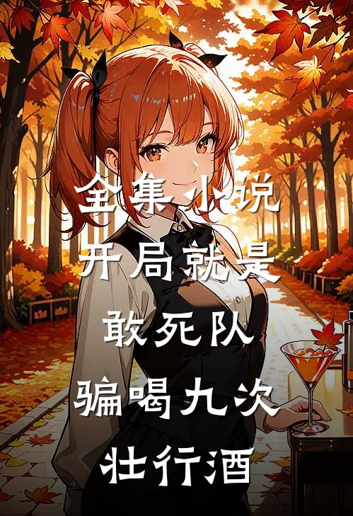 全集小说开局就是敢死队，骗喝九次壮行酒